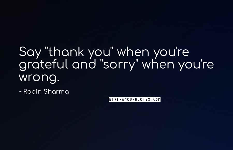 Robin Sharma Quotes: Say "thank you" when you're grateful and "sorry" when you're wrong.