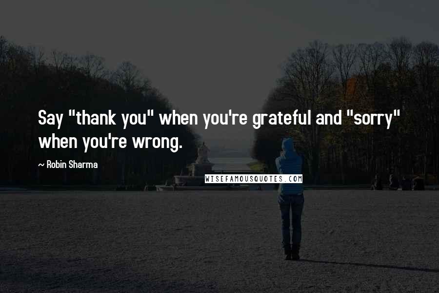 Robin Sharma Quotes: Say "thank you" when you're grateful and "sorry" when you're wrong.