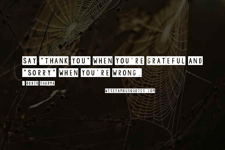 Robin Sharma Quotes: Say "thank you" when you're grateful and "sorry" when you're wrong.