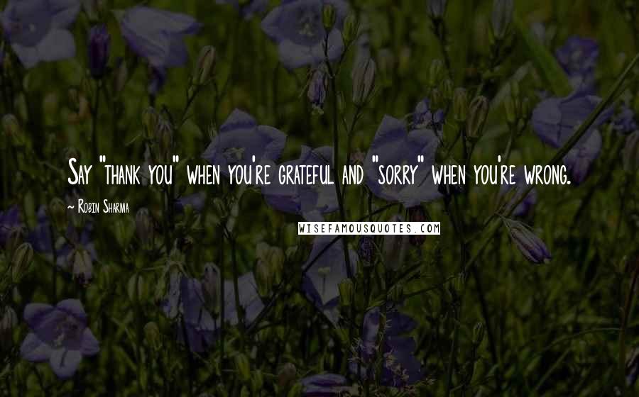 Robin Sharma Quotes: Say "thank you" when you're grateful and "sorry" when you're wrong.