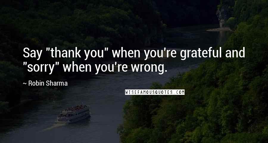 Robin Sharma Quotes: Say "thank you" when you're grateful and "sorry" when you're wrong.