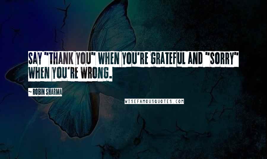 Robin Sharma Quotes: Say "thank you" when you're grateful and "sorry" when you're wrong.