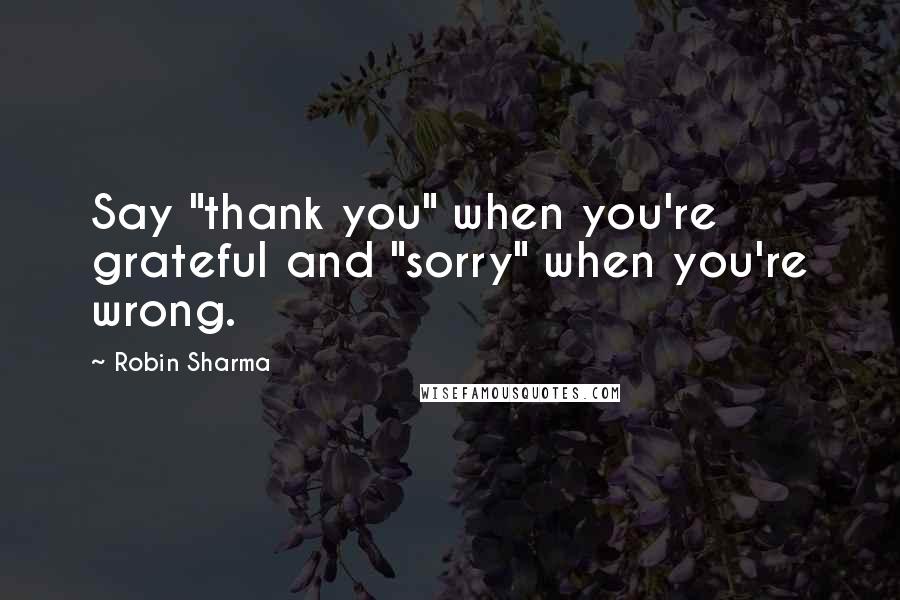 Robin Sharma Quotes: Say "thank you" when you're grateful and "sorry" when you're wrong.