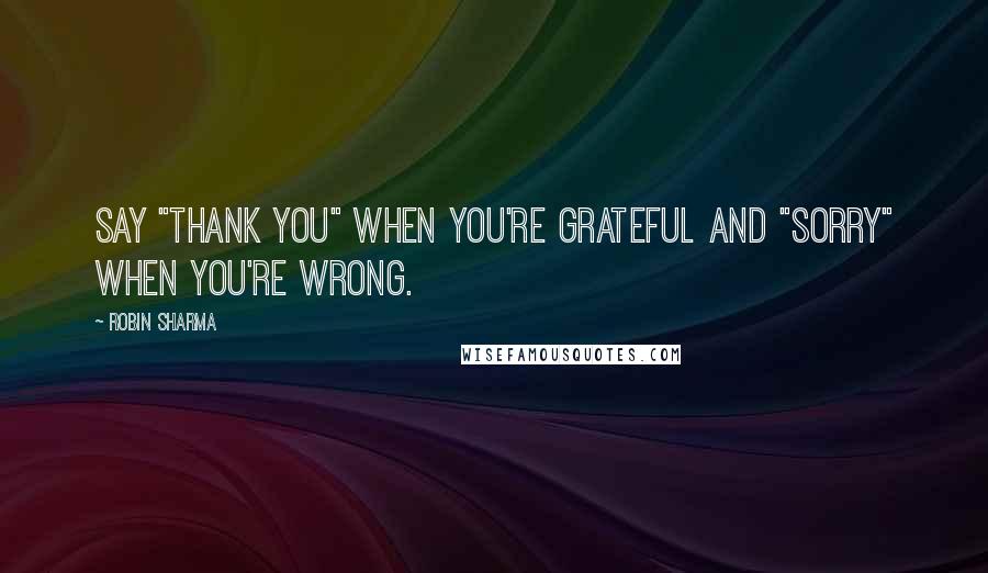 Robin Sharma Quotes: Say "thank you" when you're grateful and "sorry" when you're wrong.