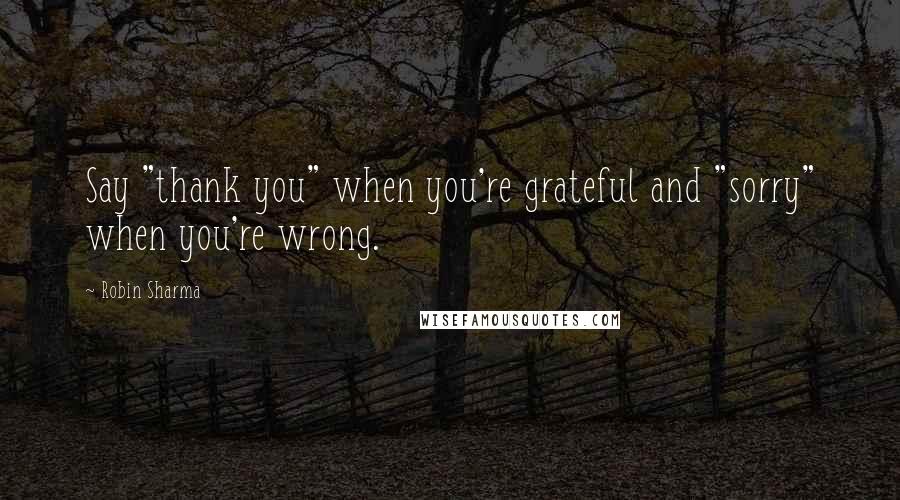 Robin Sharma Quotes: Say "thank you" when you're grateful and "sorry" when you're wrong.