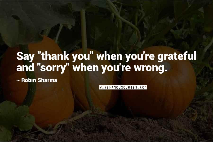 Robin Sharma Quotes: Say "thank you" when you're grateful and "sorry" when you're wrong.