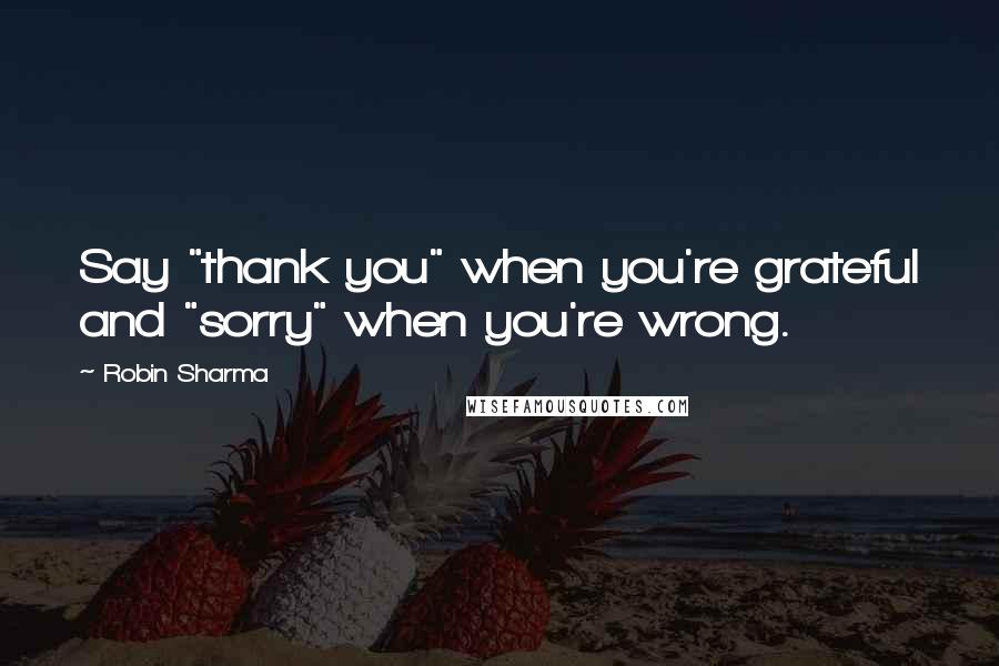 Robin Sharma Quotes: Say "thank you" when you're grateful and "sorry" when you're wrong.