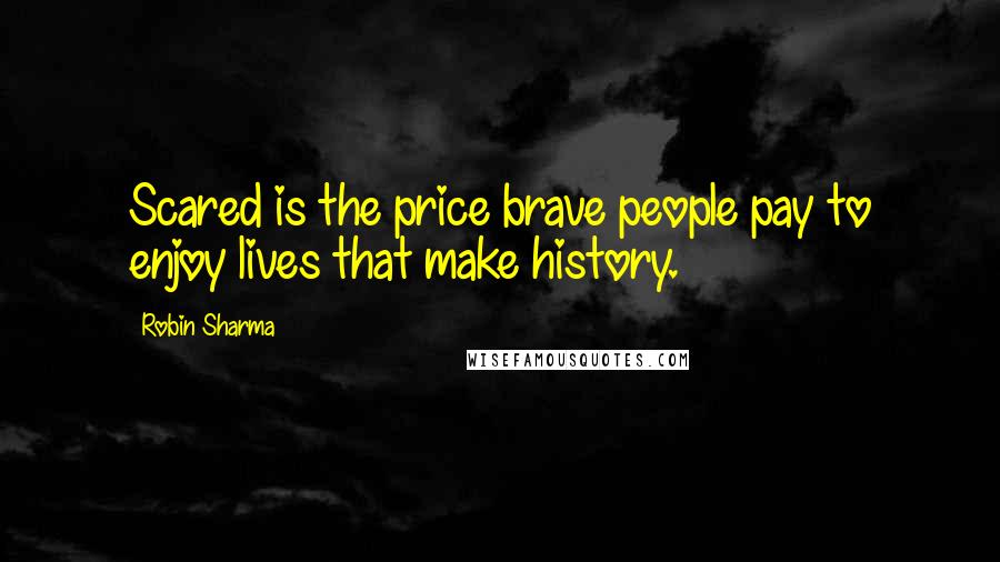 Robin Sharma Quotes: Scared is the price brave people pay to enjoy lives that make history.