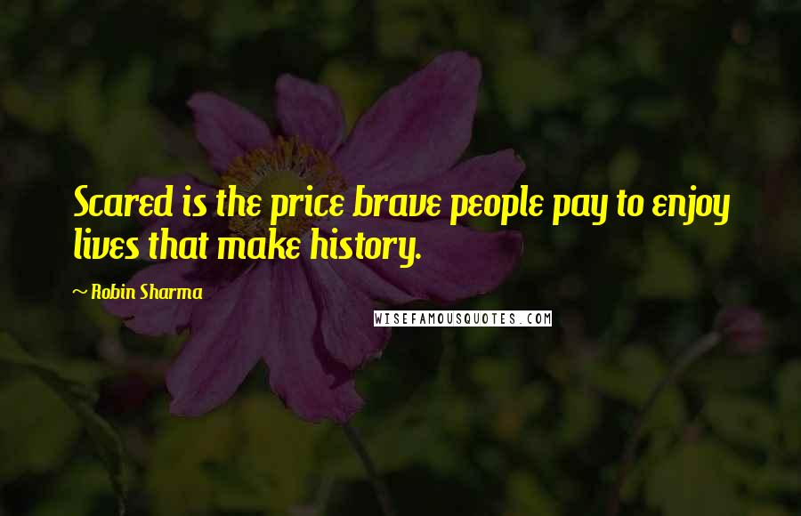 Robin Sharma Quotes: Scared is the price brave people pay to enjoy lives that make history.