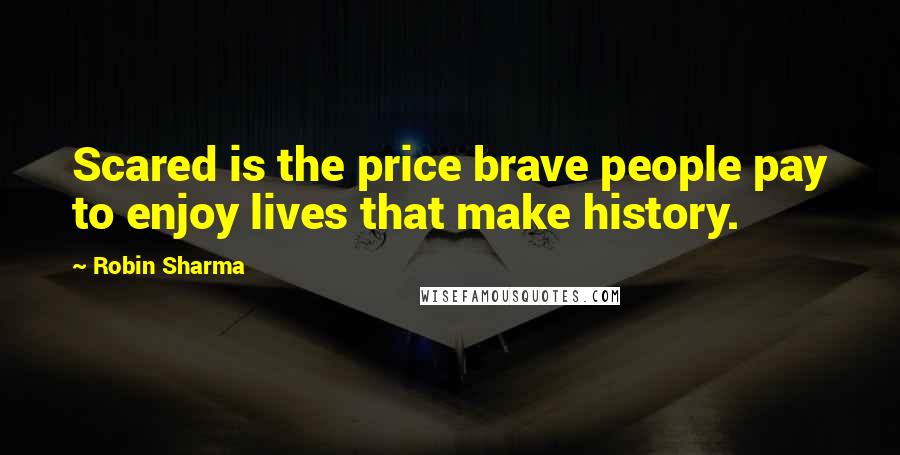Robin Sharma Quotes: Scared is the price brave people pay to enjoy lives that make history.