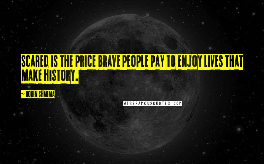 Robin Sharma Quotes: Scared is the price brave people pay to enjoy lives that make history.