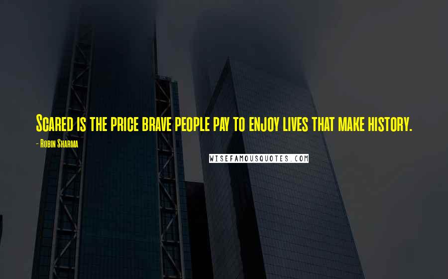 Robin Sharma Quotes: Scared is the price brave people pay to enjoy lives that make history.