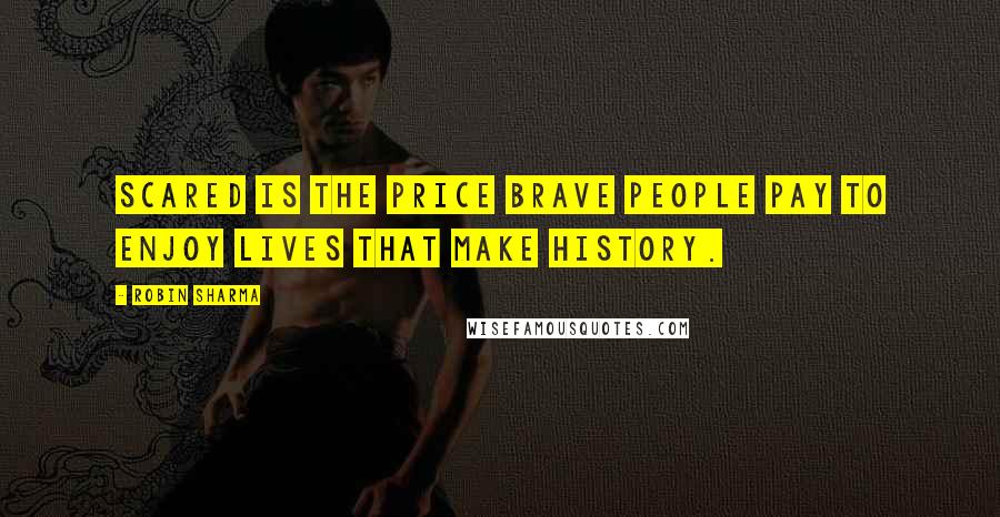 Robin Sharma Quotes: Scared is the price brave people pay to enjoy lives that make history.