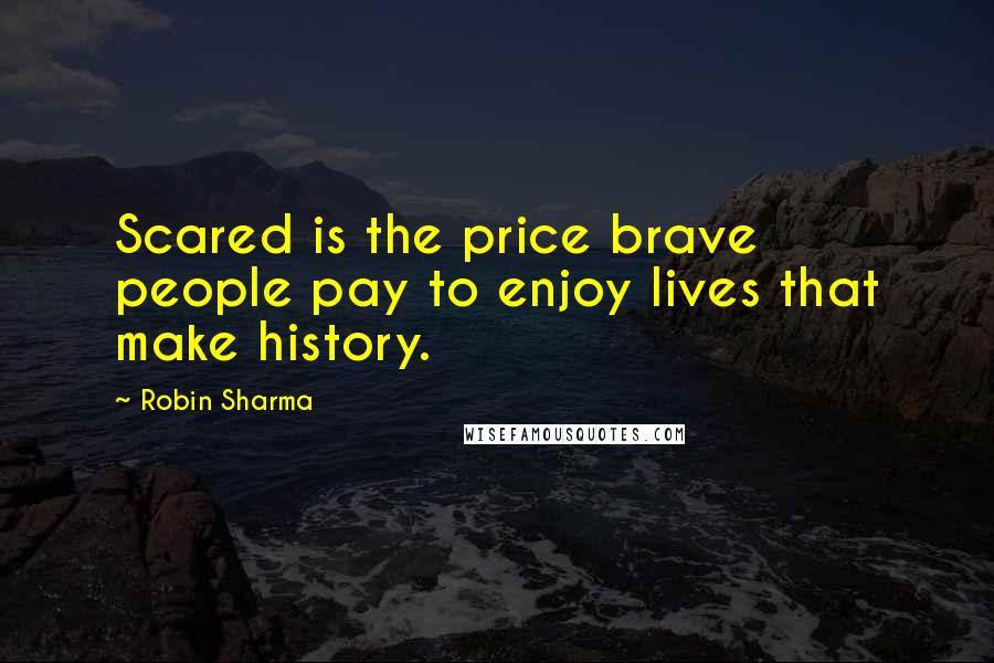 Robin Sharma Quotes: Scared is the price brave people pay to enjoy lives that make history.