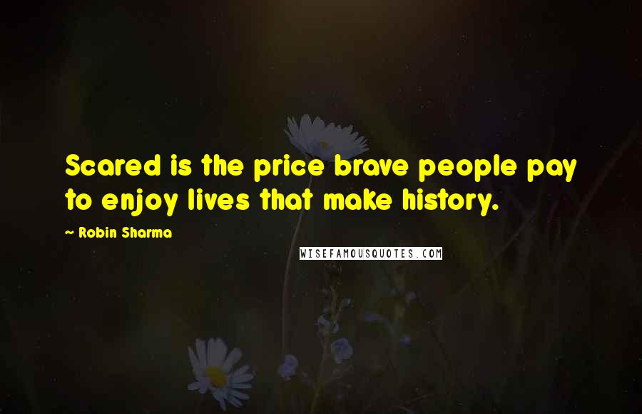 Robin Sharma Quotes: Scared is the price brave people pay to enjoy lives that make history.
