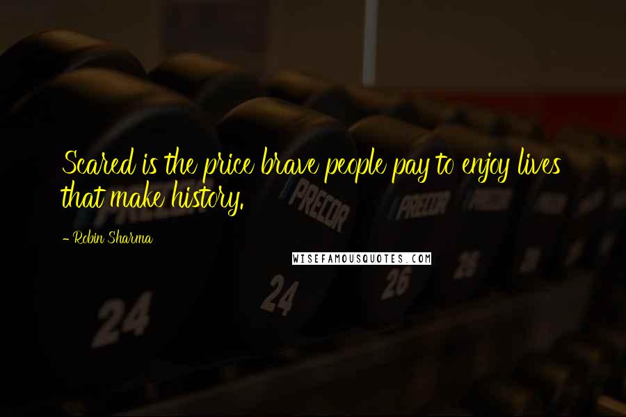 Robin Sharma Quotes: Scared is the price brave people pay to enjoy lives that make history.