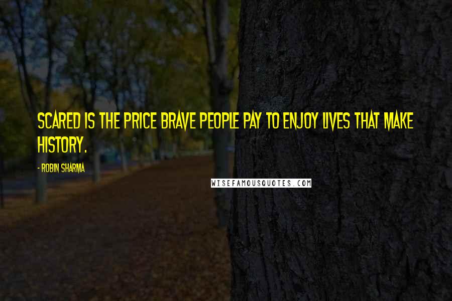 Robin Sharma Quotes: Scared is the price brave people pay to enjoy lives that make history.