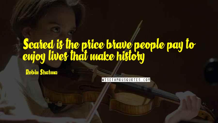 Robin Sharma Quotes: Scared is the price brave people pay to enjoy lives that make history.