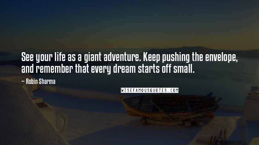 Robin Sharma Quotes: See your life as a giant adventure. Keep pushing the envelope, and remember that every dream starts off small.
