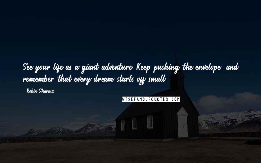 Robin Sharma Quotes: See your life as a giant adventure. Keep pushing the envelope, and remember that every dream starts off small.