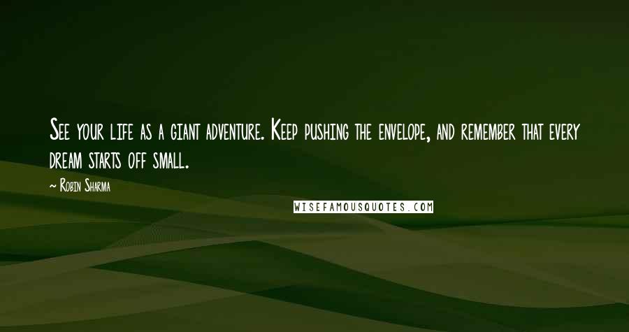Robin Sharma Quotes: See your life as a giant adventure. Keep pushing the envelope, and remember that every dream starts off small.