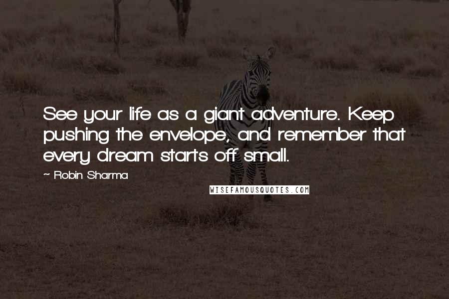 Robin Sharma Quotes: See your life as a giant adventure. Keep pushing the envelope, and remember that every dream starts off small.