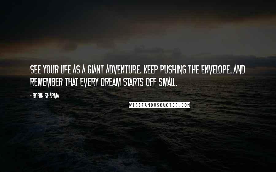 Robin Sharma Quotes: See your life as a giant adventure. Keep pushing the envelope, and remember that every dream starts off small.
