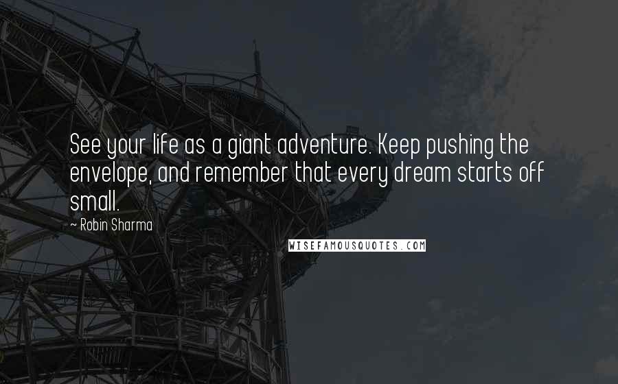 Robin Sharma Quotes: See your life as a giant adventure. Keep pushing the envelope, and remember that every dream starts off small.