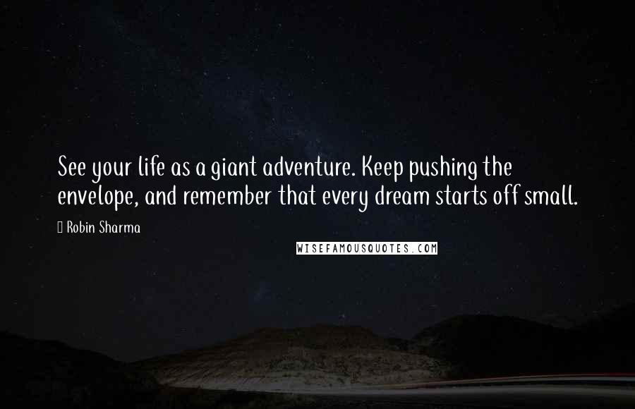 Robin Sharma Quotes: See your life as a giant adventure. Keep pushing the envelope, and remember that every dream starts off small.