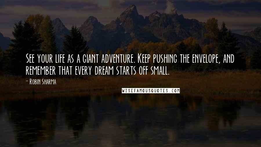 Robin Sharma Quotes: See your life as a giant adventure. Keep pushing the envelope, and remember that every dream starts off small.