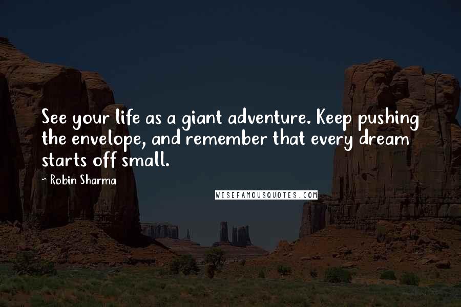 Robin Sharma Quotes: See your life as a giant adventure. Keep pushing the envelope, and remember that every dream starts off small.
