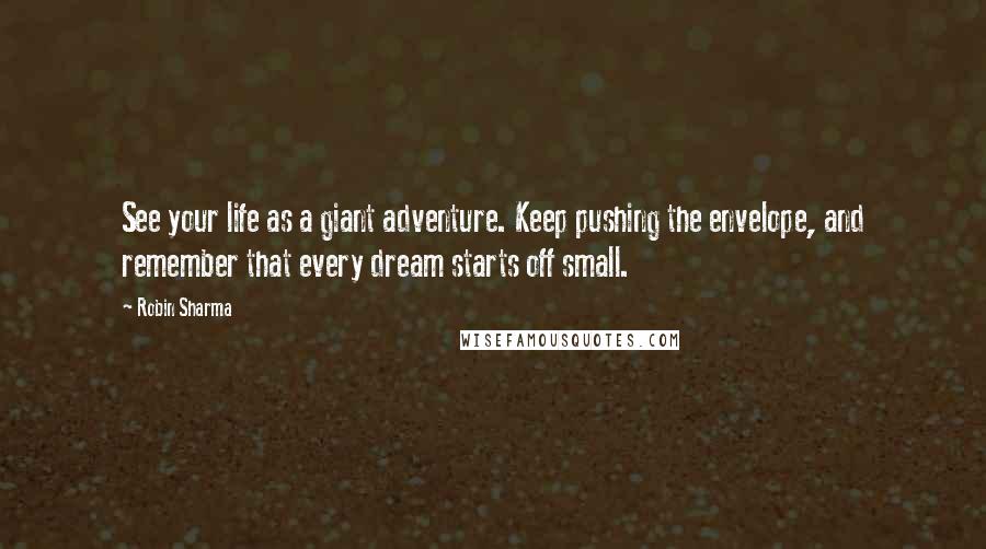 Robin Sharma Quotes: See your life as a giant adventure. Keep pushing the envelope, and remember that every dream starts off small.