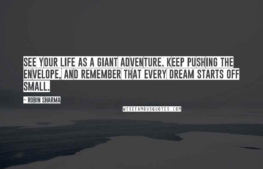 Robin Sharma Quotes: See your life as a giant adventure. Keep pushing the envelope, and remember that every dream starts off small.