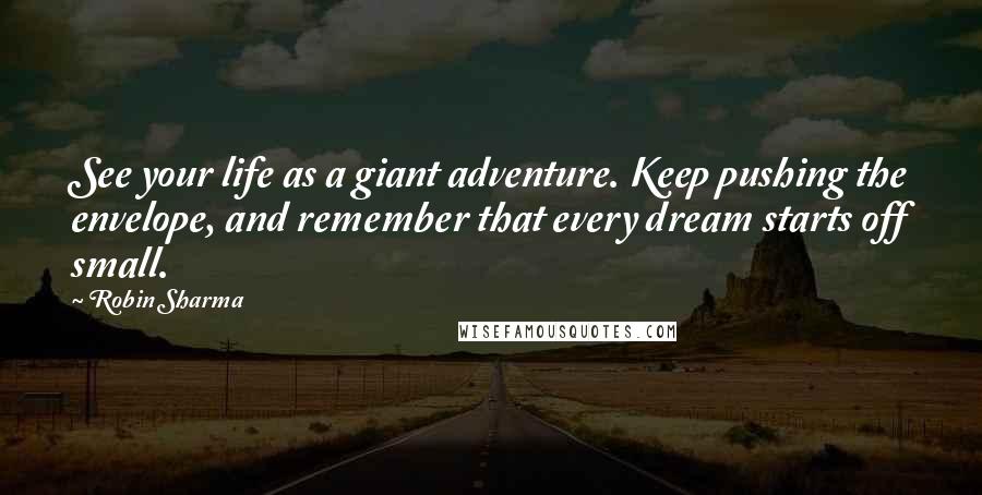 Robin Sharma Quotes: See your life as a giant adventure. Keep pushing the envelope, and remember that every dream starts off small.