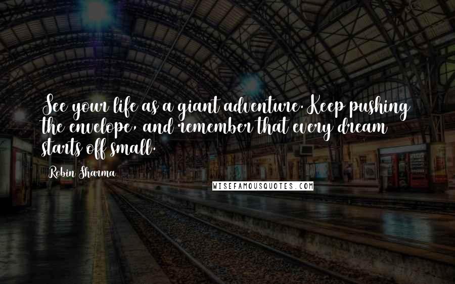 Robin Sharma Quotes: See your life as a giant adventure. Keep pushing the envelope, and remember that every dream starts off small.