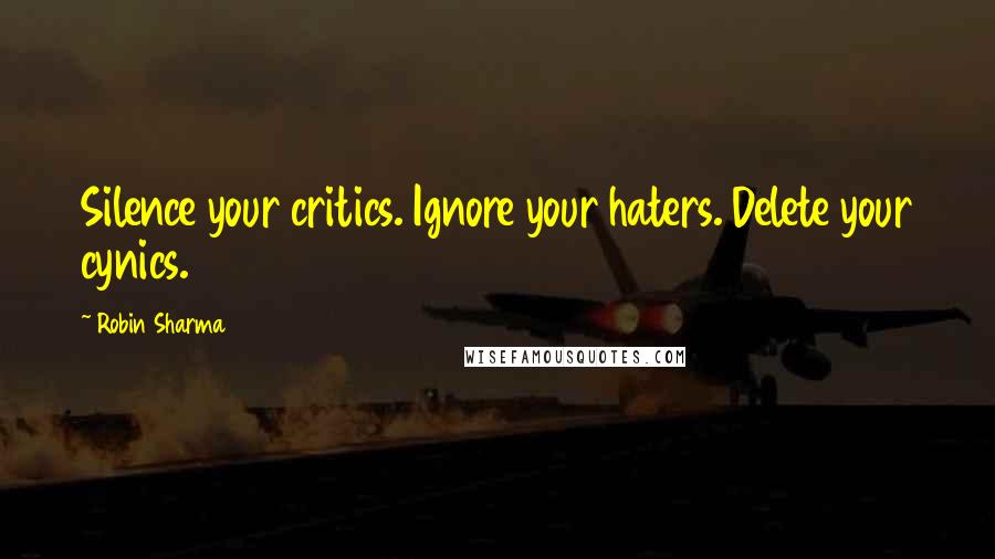 Robin Sharma Quotes: Silence your critics. Ignore your haters. Delete your cynics.