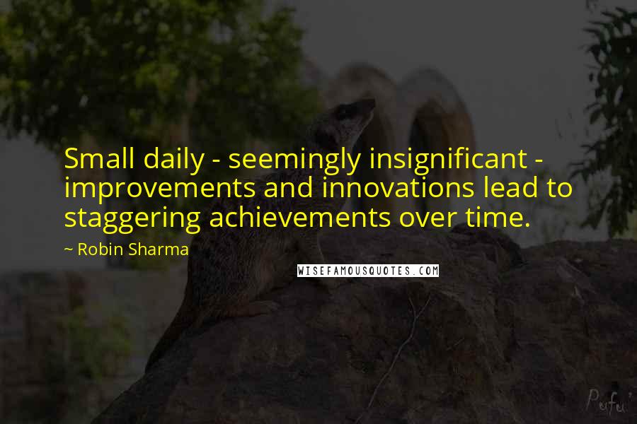 Robin Sharma Quotes: Small daily - seemingly insignificant - improvements and innovations lead to staggering achievements over time.