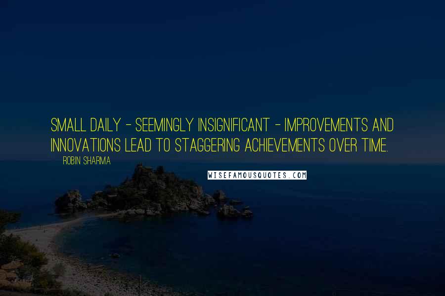 Robin Sharma Quotes: Small daily - seemingly insignificant - improvements and innovations lead to staggering achievements over time.