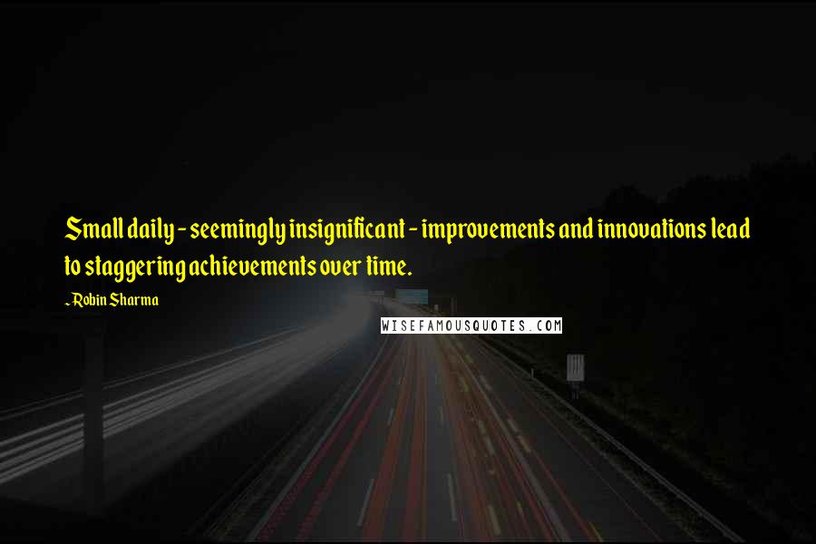 Robin Sharma Quotes: Small daily - seemingly insignificant - improvements and innovations lead to staggering achievements over time.