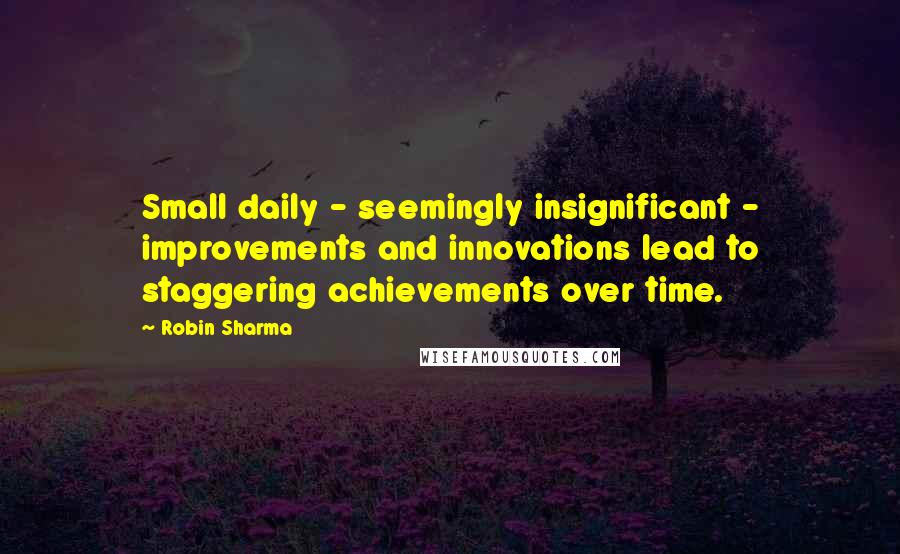 Robin Sharma Quotes: Small daily - seemingly insignificant - improvements and innovations lead to staggering achievements over time.