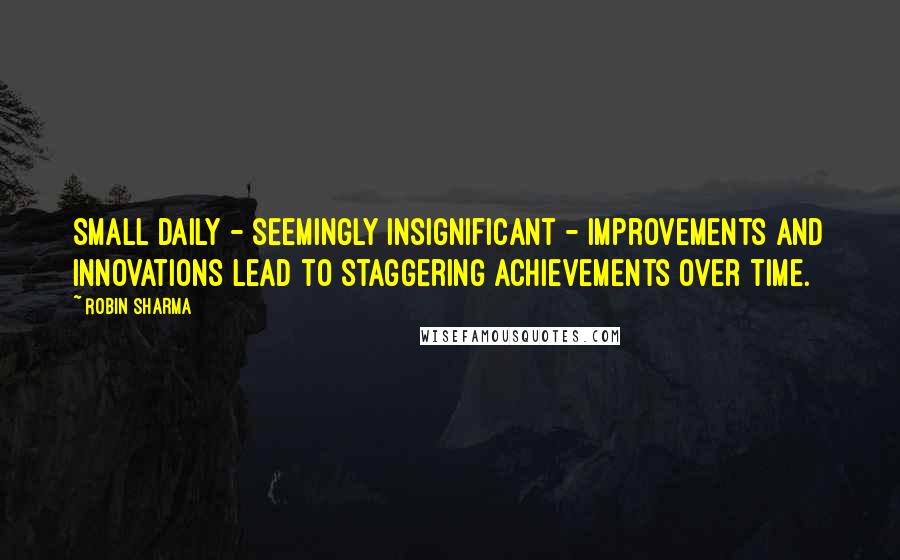 Robin Sharma Quotes: Small daily - seemingly insignificant - improvements and innovations lead to staggering achievements over time.