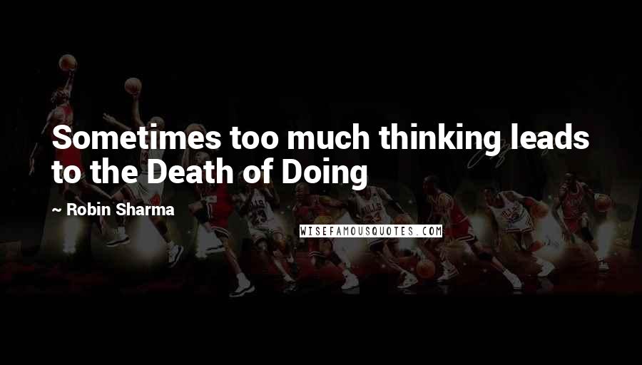 Robin Sharma Quotes: Sometimes too much thinking leads to the Death of Doing