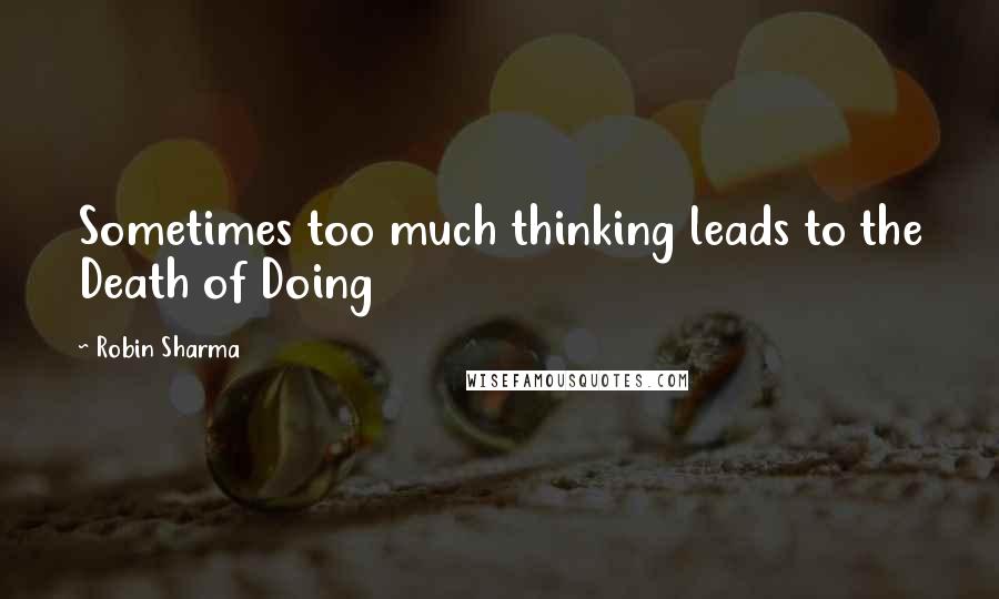 Robin Sharma Quotes: Sometimes too much thinking leads to the Death of Doing