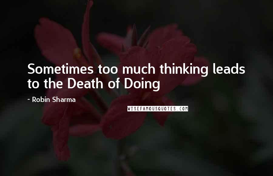 Robin Sharma Quotes: Sometimes too much thinking leads to the Death of Doing
