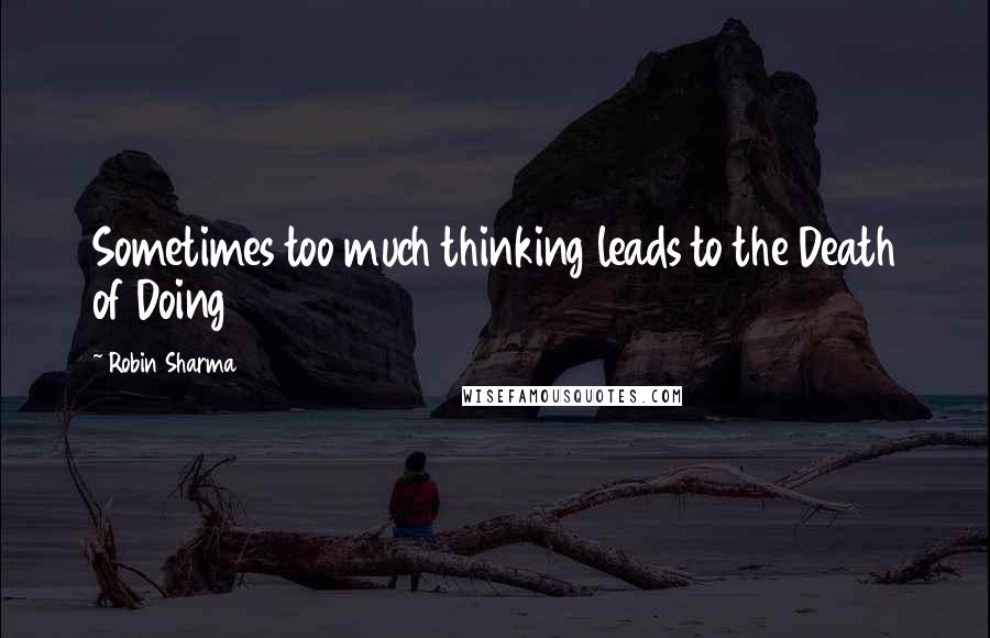 Robin Sharma Quotes: Sometimes too much thinking leads to the Death of Doing