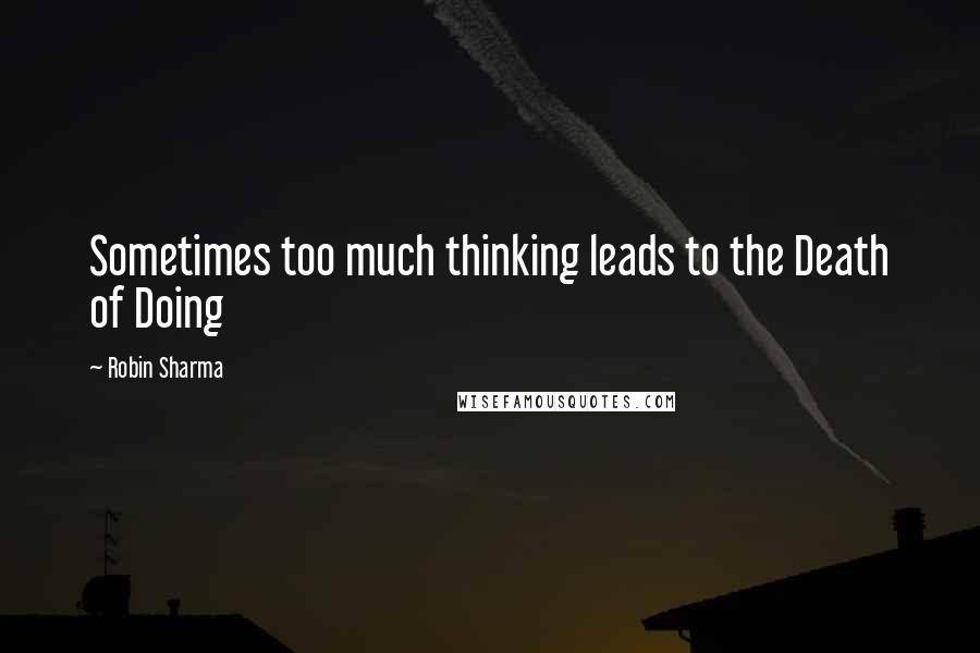 Robin Sharma Quotes: Sometimes too much thinking leads to the Death of Doing