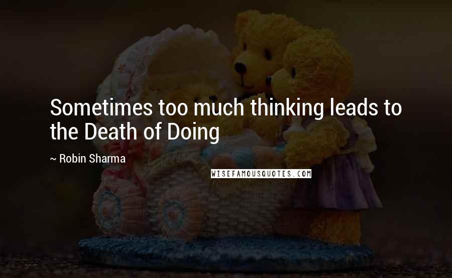 Robin Sharma Quotes: Sometimes too much thinking leads to the Death of Doing