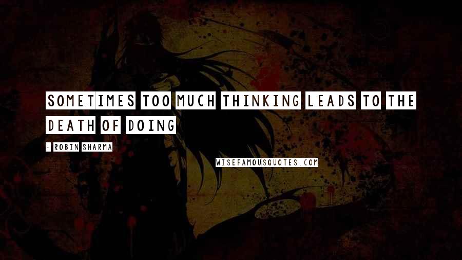 Robin Sharma Quotes: Sometimes too much thinking leads to the Death of Doing