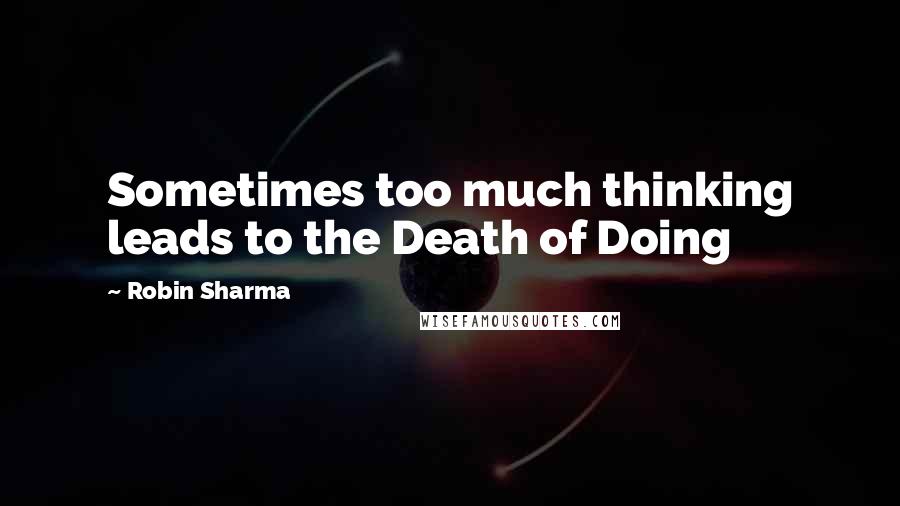 Robin Sharma Quotes: Sometimes too much thinking leads to the Death of Doing