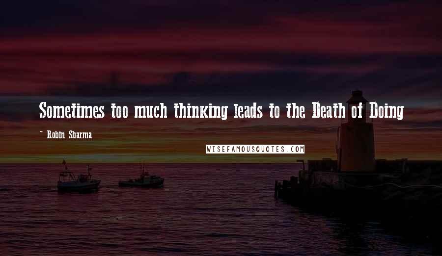 Robin Sharma Quotes: Sometimes too much thinking leads to the Death of Doing